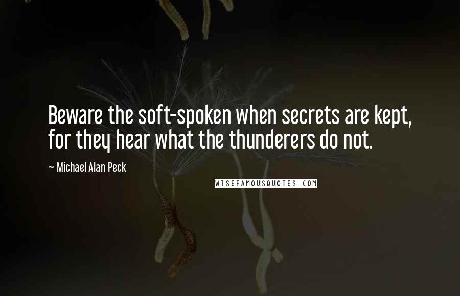 Michael Alan Peck Quotes: Beware the soft-spoken when secrets are kept, for they hear what the thunderers do not.