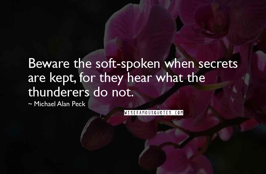 Michael Alan Peck Quotes: Beware the soft-spoken when secrets are kept, for they hear what the thunderers do not.