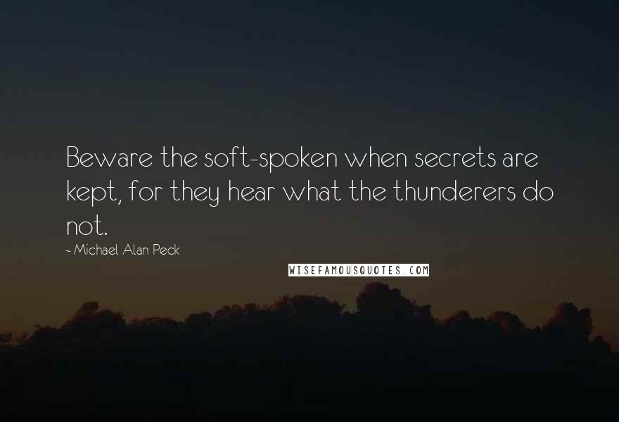 Michael Alan Peck Quotes: Beware the soft-spoken when secrets are kept, for they hear what the thunderers do not.
