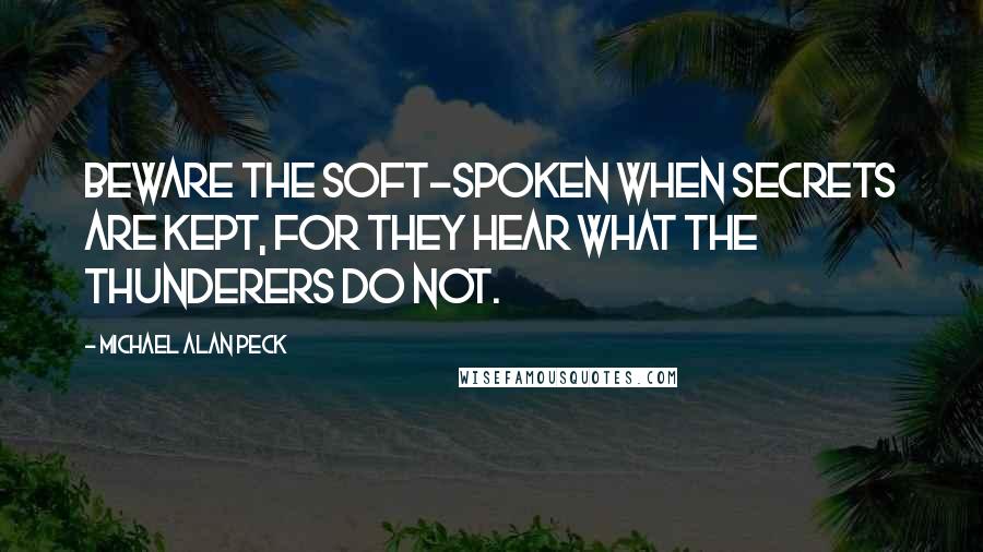 Michael Alan Peck Quotes: Beware the soft-spoken when secrets are kept, for they hear what the thunderers do not.