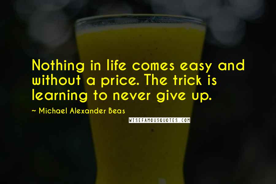 Michael Alexander Beas Quotes: Nothing in life comes easy and without a price. The trick is learning to never give up.