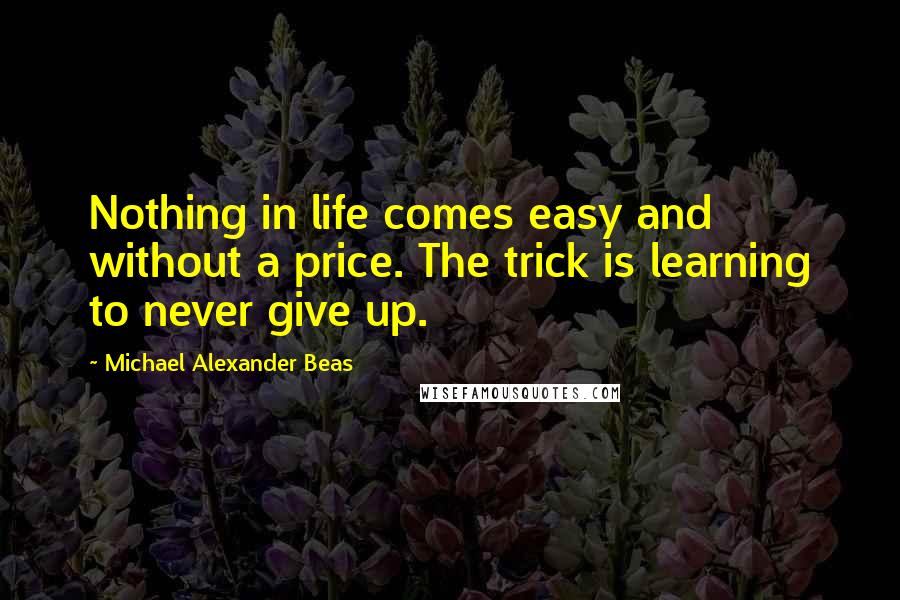 Michael Alexander Beas Quotes: Nothing in life comes easy and without a price. The trick is learning to never give up.