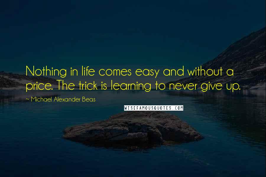 Michael Alexander Beas Quotes: Nothing in life comes easy and without a price. The trick is learning to never give up.