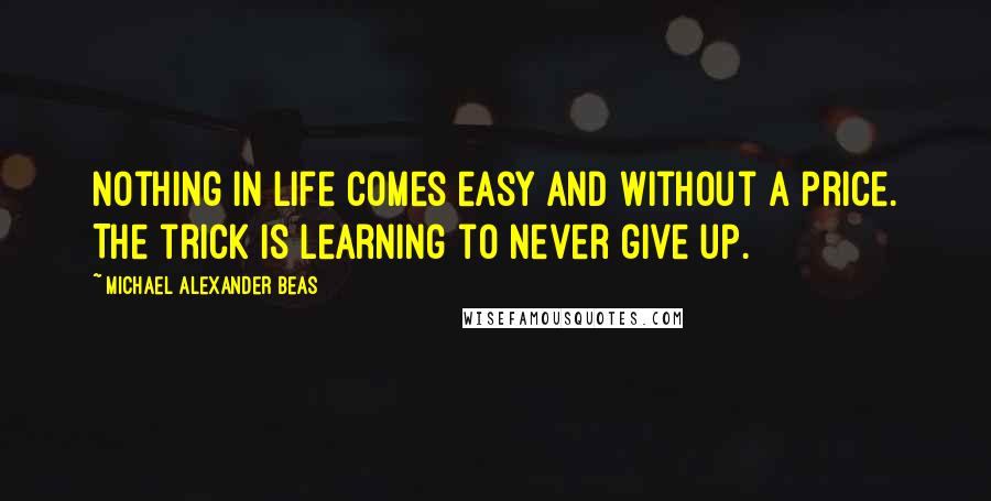Michael Alexander Beas Quotes: Nothing in life comes easy and without a price. The trick is learning to never give up.
