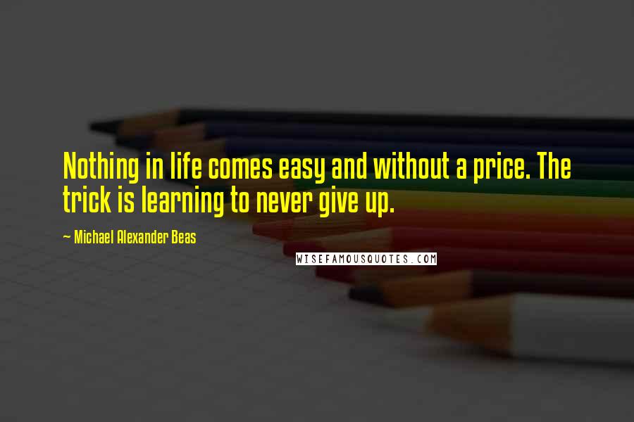 Michael Alexander Beas Quotes: Nothing in life comes easy and without a price. The trick is learning to never give up.