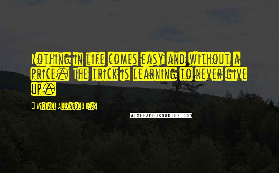 Michael Alexander Beas Quotes: Nothing in life comes easy and without a price. The trick is learning to never give up.