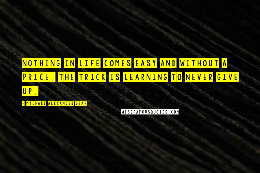 Michael Alexander Beas Quotes: Nothing in life comes easy and without a price. The trick is learning to never give up.