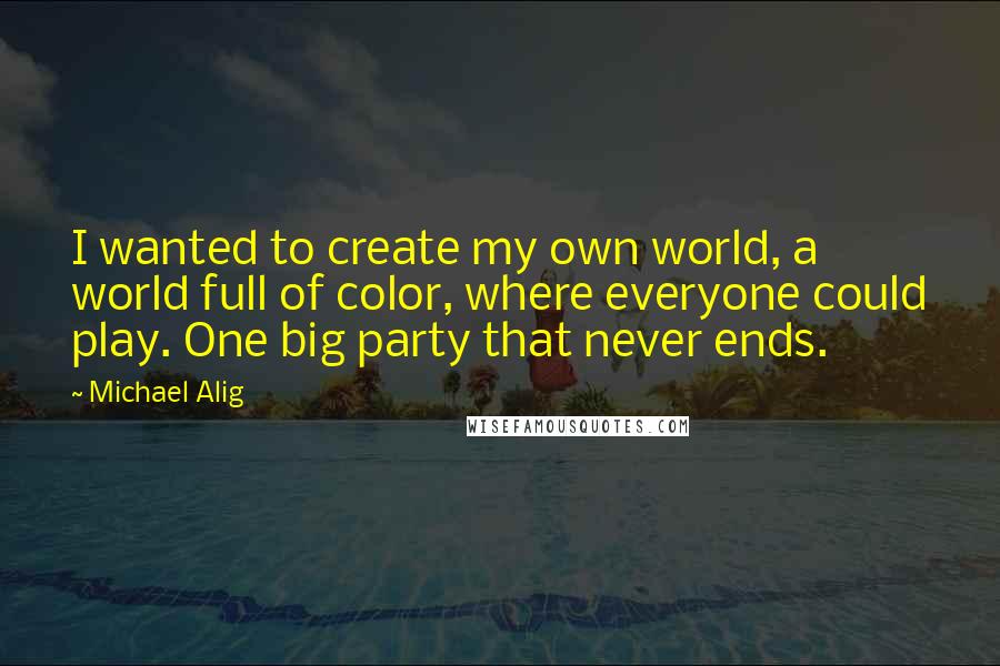 Michael Alig Quotes: I wanted to create my own world, a world full of color, where everyone could play. One big party that never ends.