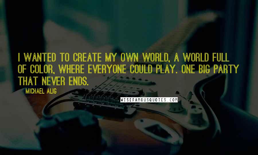 Michael Alig Quotes: I wanted to create my own world, a world full of color, where everyone could play. One big party that never ends.