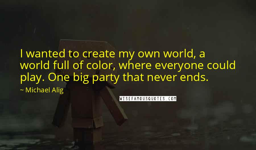 Michael Alig Quotes: I wanted to create my own world, a world full of color, where everyone could play. One big party that never ends.