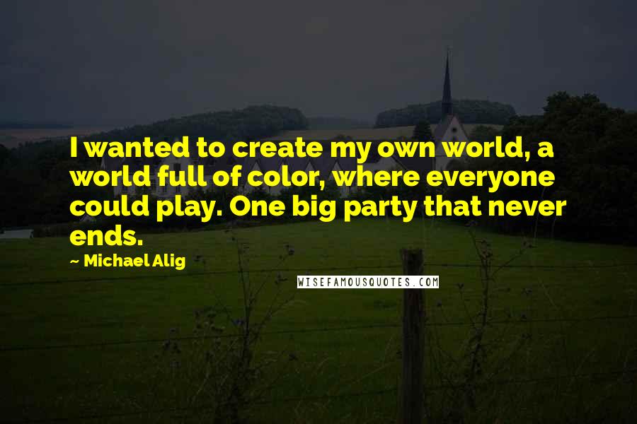 Michael Alig Quotes: I wanted to create my own world, a world full of color, where everyone could play. One big party that never ends.