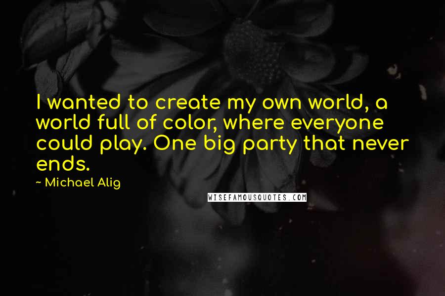 Michael Alig Quotes: I wanted to create my own world, a world full of color, where everyone could play. One big party that never ends.