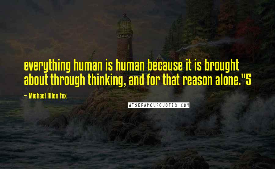 Michael Allen Fox Quotes: everything human is human because it is brought about through thinking, and for that reason alone."5