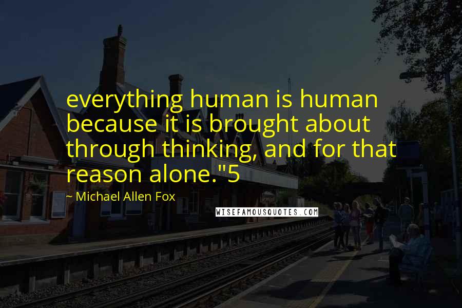 Michael Allen Fox Quotes: everything human is human because it is brought about through thinking, and for that reason alone."5