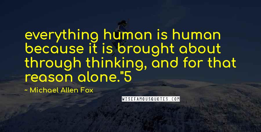 Michael Allen Fox Quotes: everything human is human because it is brought about through thinking, and for that reason alone."5