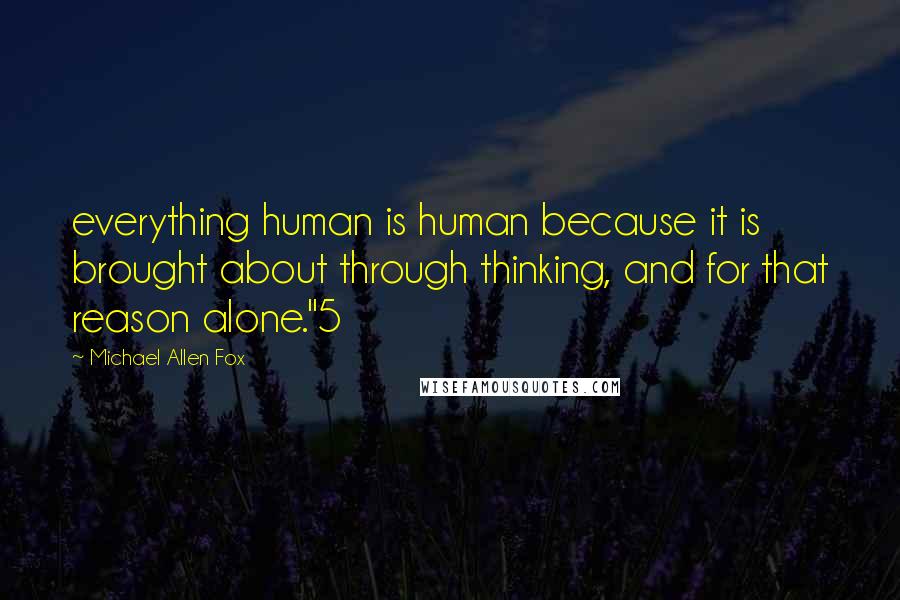 Michael Allen Fox Quotes: everything human is human because it is brought about through thinking, and for that reason alone."5