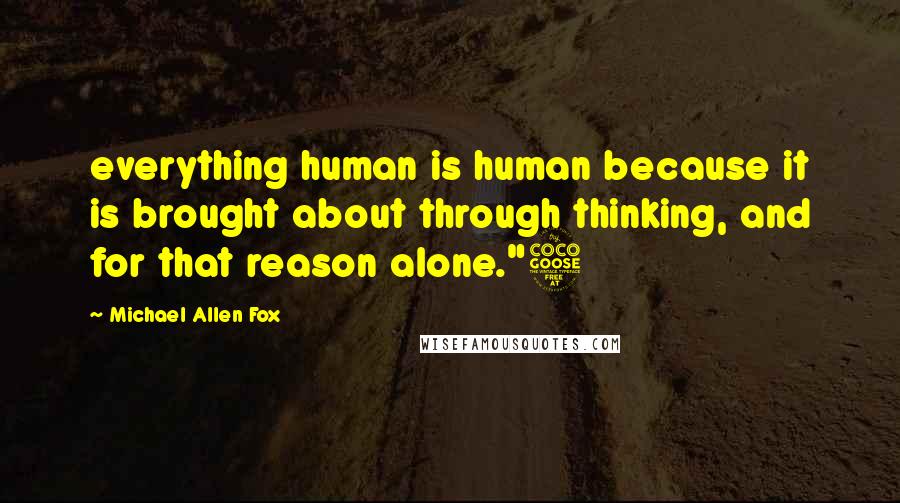 Michael Allen Fox Quotes: everything human is human because it is brought about through thinking, and for that reason alone."5