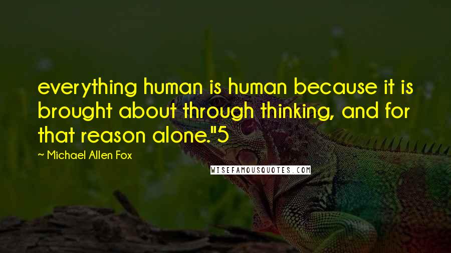 Michael Allen Fox Quotes: everything human is human because it is brought about through thinking, and for that reason alone."5