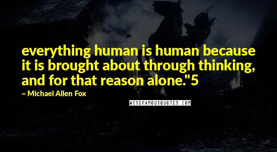 Michael Allen Fox Quotes: everything human is human because it is brought about through thinking, and for that reason alone."5