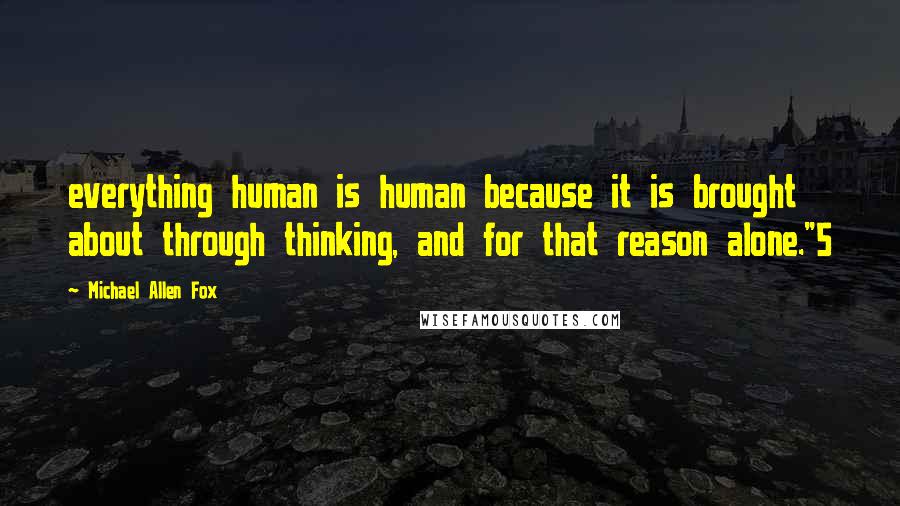 Michael Allen Fox Quotes: everything human is human because it is brought about through thinking, and for that reason alone."5