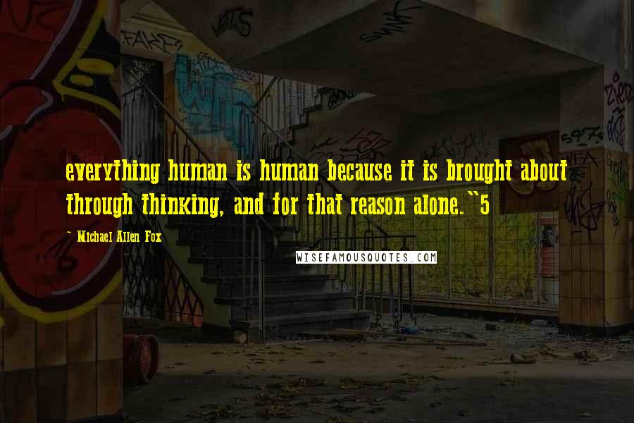 Michael Allen Fox Quotes: everything human is human because it is brought about through thinking, and for that reason alone."5