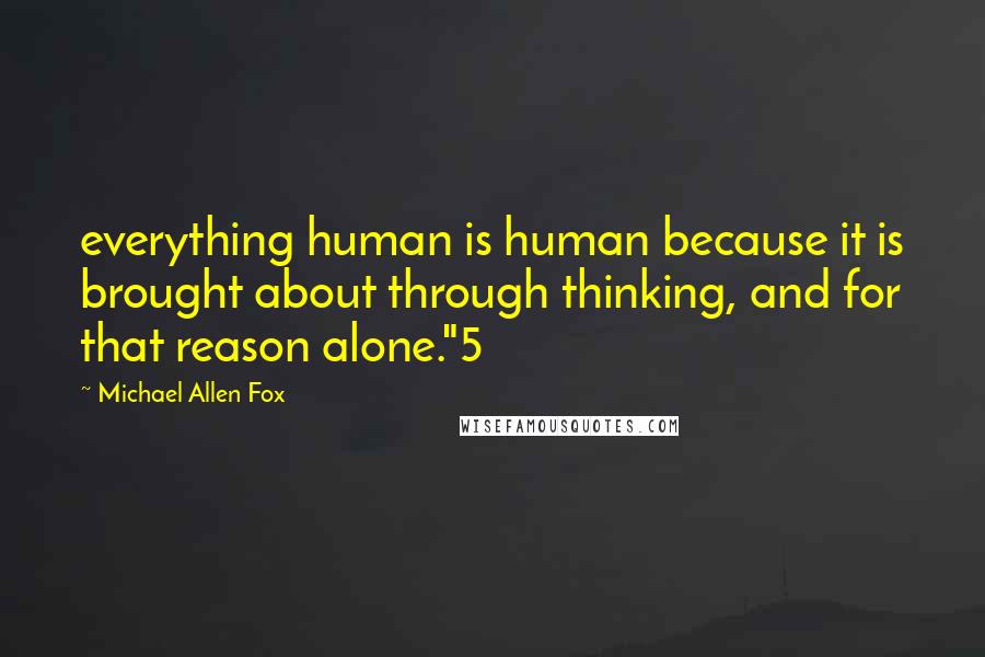 Michael Allen Fox Quotes: everything human is human because it is brought about through thinking, and for that reason alone."5