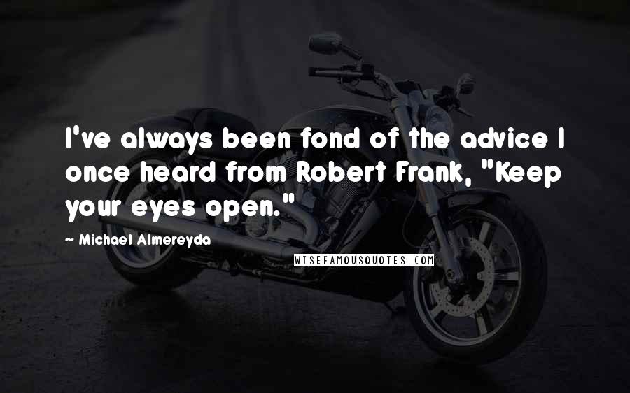 Michael Almereyda Quotes: I've always been fond of the advice I once heard from Robert Frank, "Keep your eyes open."