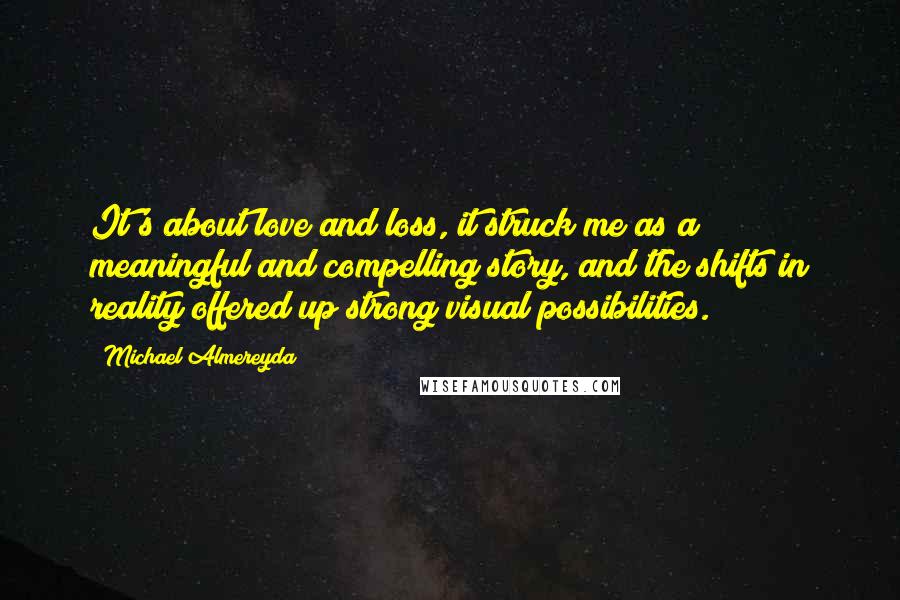 Michael Almereyda Quotes: It's about love and loss, it struck me as a meaningful and compelling story, and the shifts in reality offered up strong visual possibilities.