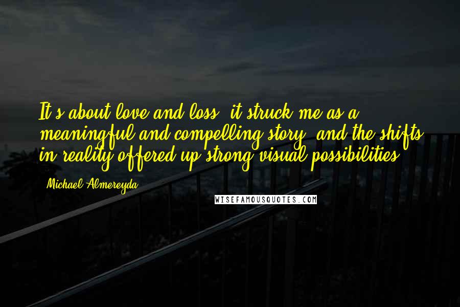 Michael Almereyda Quotes: It's about love and loss, it struck me as a meaningful and compelling story, and the shifts in reality offered up strong visual possibilities.