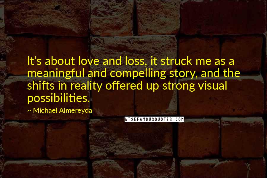 Michael Almereyda Quotes: It's about love and loss, it struck me as a meaningful and compelling story, and the shifts in reality offered up strong visual possibilities.