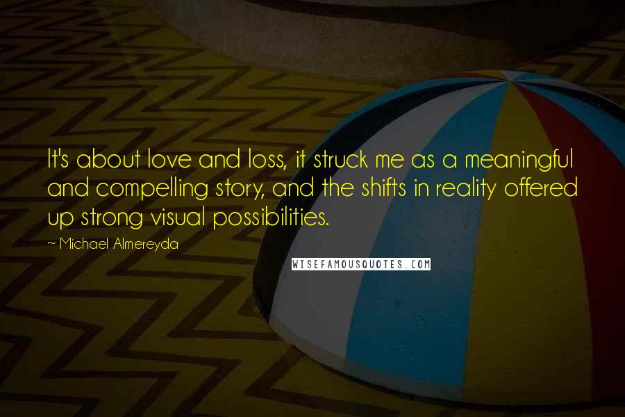 Michael Almereyda Quotes: It's about love and loss, it struck me as a meaningful and compelling story, and the shifts in reality offered up strong visual possibilities.