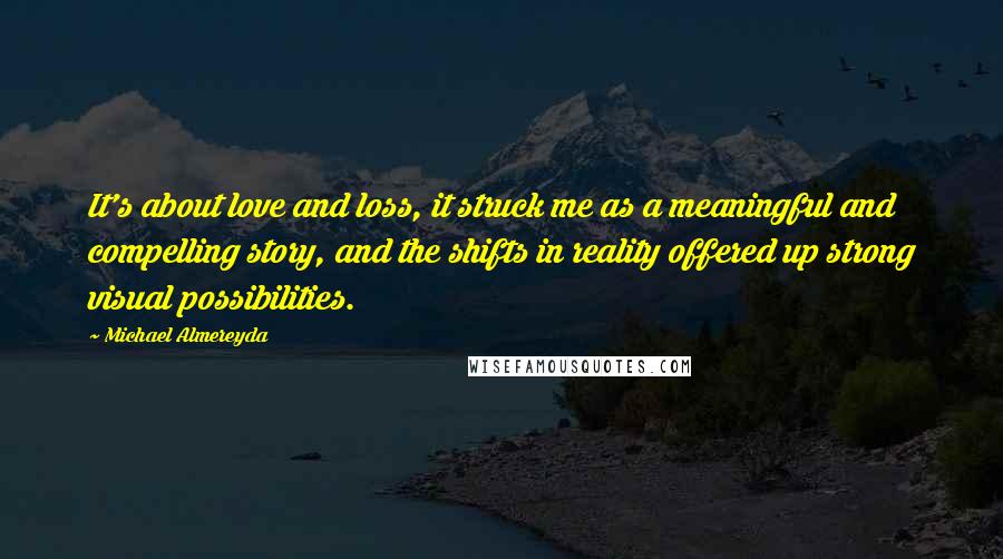 Michael Almereyda Quotes: It's about love and loss, it struck me as a meaningful and compelling story, and the shifts in reality offered up strong visual possibilities.