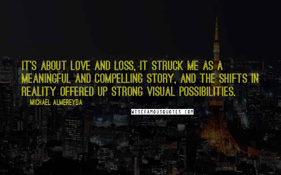 Michael Almereyda Quotes: It's about love and loss, it struck me as a meaningful and compelling story, and the shifts in reality offered up strong visual possibilities.