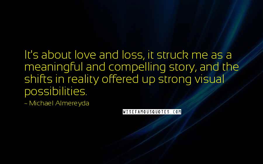 Michael Almereyda Quotes: It's about love and loss, it struck me as a meaningful and compelling story, and the shifts in reality offered up strong visual possibilities.