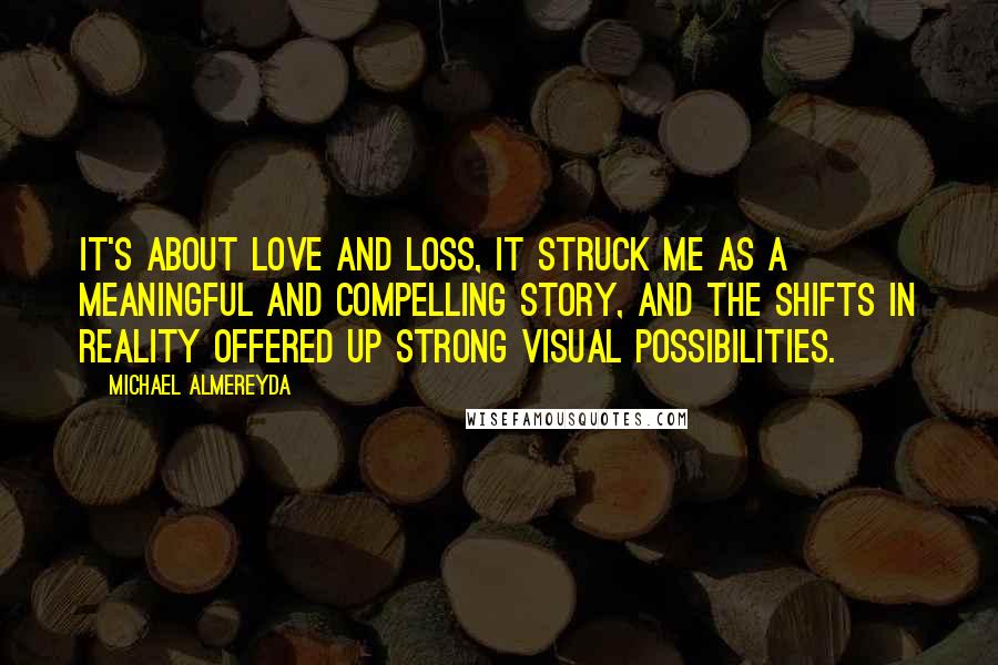 Michael Almereyda Quotes: It's about love and loss, it struck me as a meaningful and compelling story, and the shifts in reality offered up strong visual possibilities.