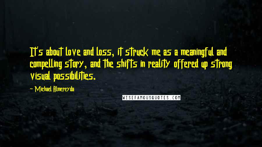 Michael Almereyda Quotes: It's about love and loss, it struck me as a meaningful and compelling story, and the shifts in reality offered up strong visual possibilities.