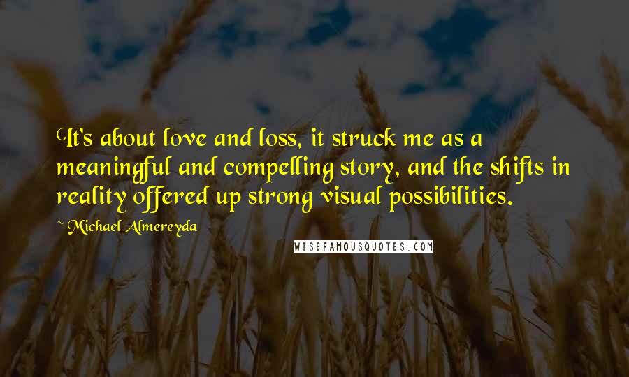 Michael Almereyda Quotes: It's about love and loss, it struck me as a meaningful and compelling story, and the shifts in reality offered up strong visual possibilities.
