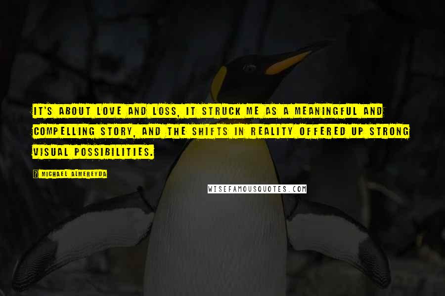 Michael Almereyda Quotes: It's about love and loss, it struck me as a meaningful and compelling story, and the shifts in reality offered up strong visual possibilities.