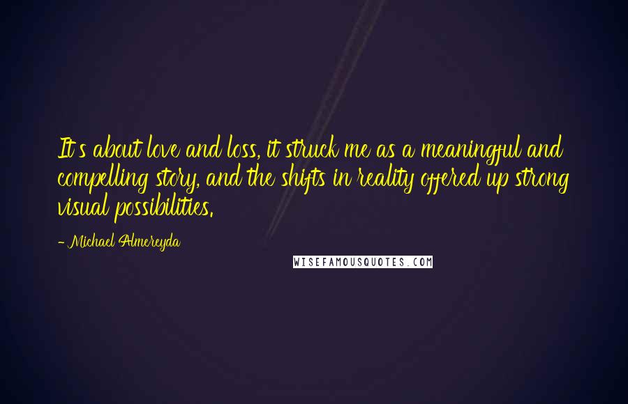 Michael Almereyda Quotes: It's about love and loss, it struck me as a meaningful and compelling story, and the shifts in reality offered up strong visual possibilities.