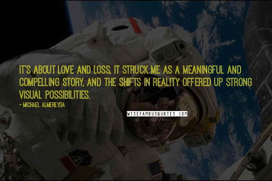 Michael Almereyda Quotes: It's about love and loss, it struck me as a meaningful and compelling story, and the shifts in reality offered up strong visual possibilities.