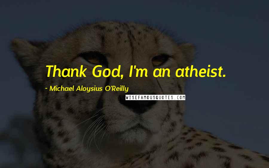 Michael Aloysius O'Reilly Quotes: Thank God, I'm an atheist.