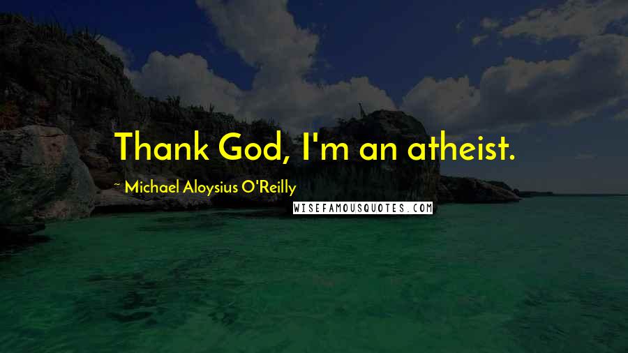 Michael Aloysius O'Reilly Quotes: Thank God, I'm an atheist.