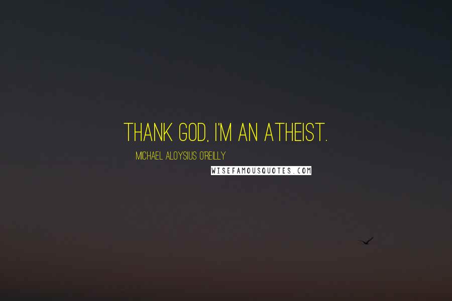 Michael Aloysius O'Reilly Quotes: Thank God, I'm an atheist.