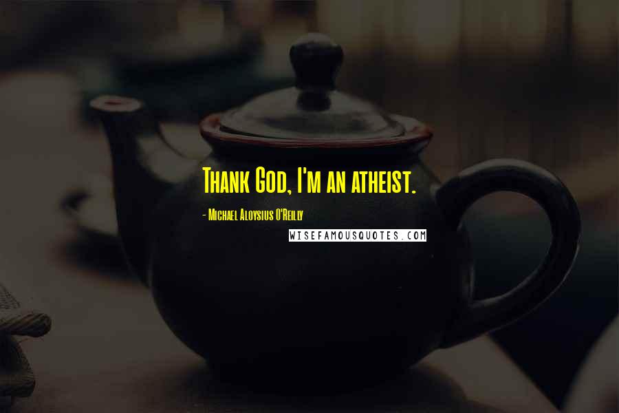 Michael Aloysius O'Reilly Quotes: Thank God, I'm an atheist.