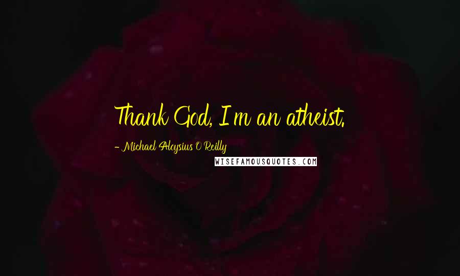 Michael Aloysius O'Reilly Quotes: Thank God, I'm an atheist.