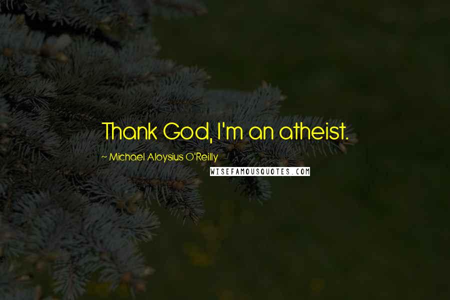 Michael Aloysius O'Reilly Quotes: Thank God, I'm an atheist.