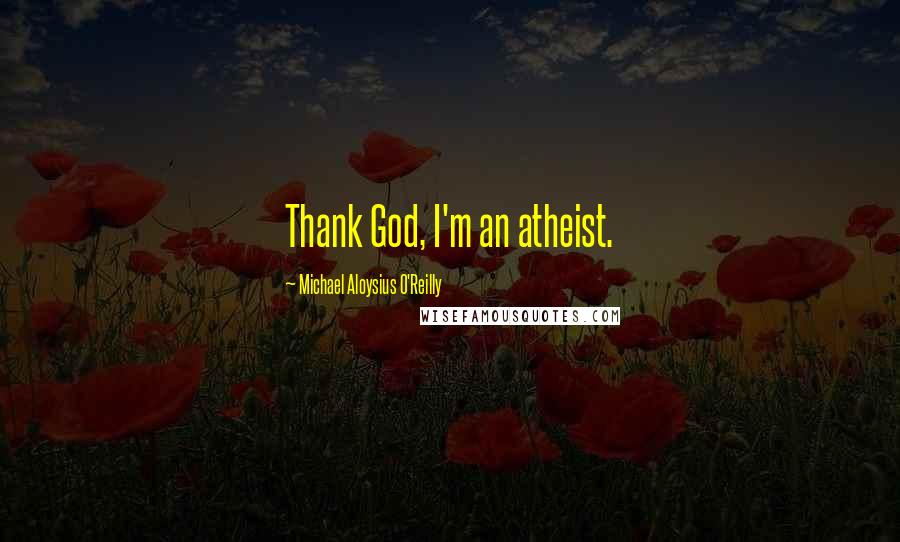 Michael Aloysius O'Reilly Quotes: Thank God, I'm an atheist.