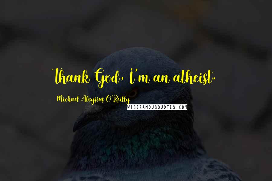 Michael Aloysius O'Reilly Quotes: Thank God, I'm an atheist.