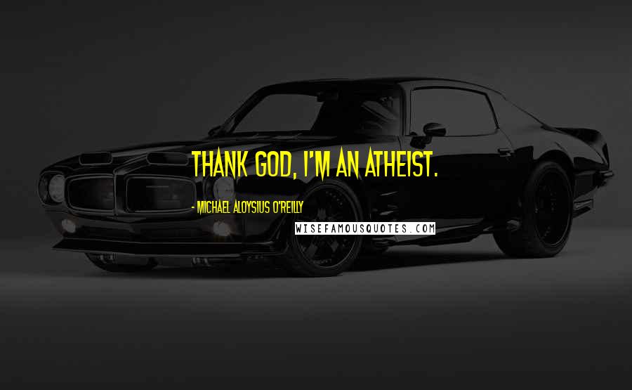 Michael Aloysius O'Reilly Quotes: Thank God, I'm an atheist.