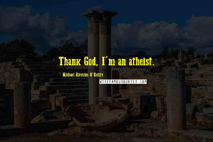 Michael Aloysius O'Reilly Quotes: Thank God, I'm an atheist.